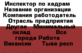 Инспектор по кадрам › Название организации ­ Компания-работодатель › Отрасль предприятия ­ Другое › Минимальный оклад ­ 27 000 - Все города Работа » Вакансии   . Тыва респ.